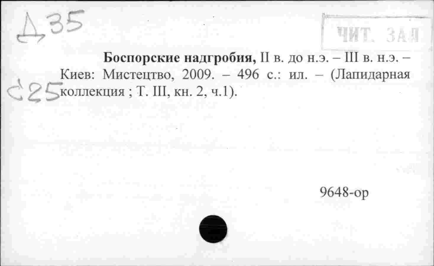 ﻿Боспорские надгробия, II в. до н.э. - III в. н.э. -Киев: Мистецтво, 2009. - 496 с.: ил. - (Лапидарная коллекция ; T. III, кн. 2, ч.1).
9648-ор